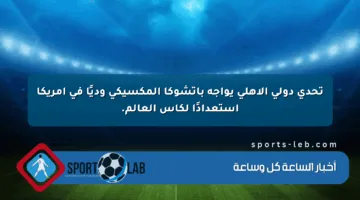 تحدي دولي الأهلي يواجه باتشوكا المكسيكي وديًا في أمريكا استعدادًا لكأس العالم.